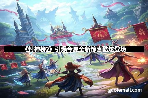 《封神榜2》引爆今夏全新惊喜酷炫登场