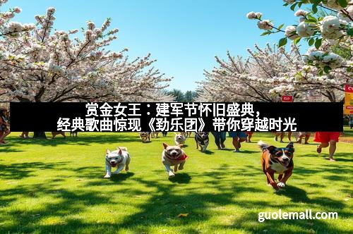 赏金女王：建军节怀旧盛典，经典歌曲惊现《劲乐团》带你穿越时光